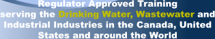 Regulator Approved Training serving the Drinking Water, Wastewater and Industrial Industries in the Canada, United States and around the World