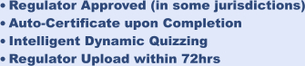 •	Regulator Approved (in some jurisdictions) •	Auto-Certificate upon Completion •	Intelligent Dynamic Quizzing •	Regulator Upload within 72hrs