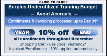 all enrollments throughout December Shopping Cart - use code: yearend21 Invoiced Enrollments - 10% applied automatically YEAR END Enrollments & Invoicing processed up to Dec 31st 10% off Surplus Underutilized Training Budget    --  Avoid Accruals  --  CLICK TO CLOSE